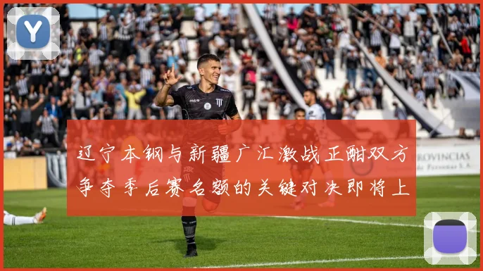 辽宁本钢与新疆广汇激战正酣双方争夺季后赛名额的关键对决即将上演