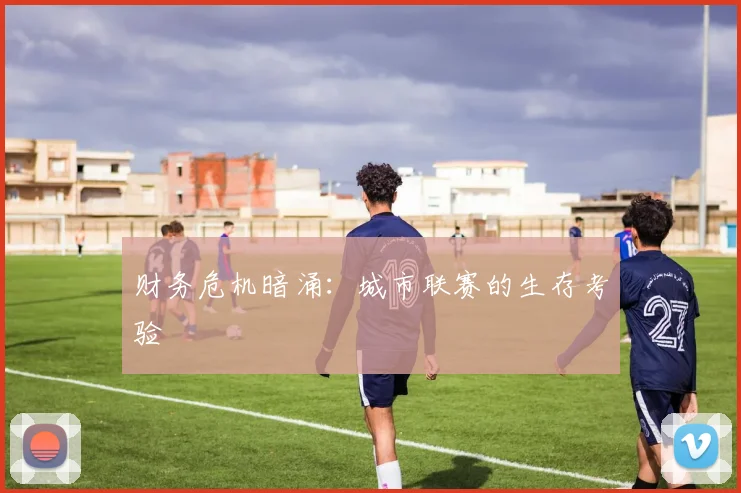 财务危机暗涌：城市联赛的生存考验
