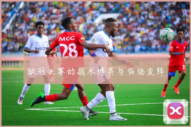 欧冠决赛的战术博弈与临场变阵