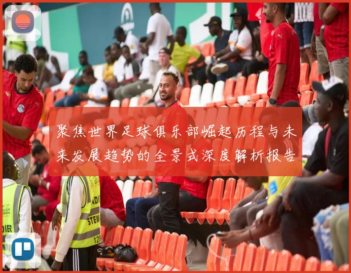 聚焦世界足球俱乐部崛起历程与未来发展趋势的全景式深度解析报告