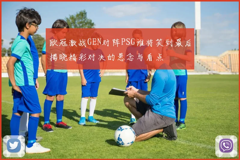 欧冠激战GEN对阵PSG谁将笑到最后揭晓精彩对决的悬念与看点