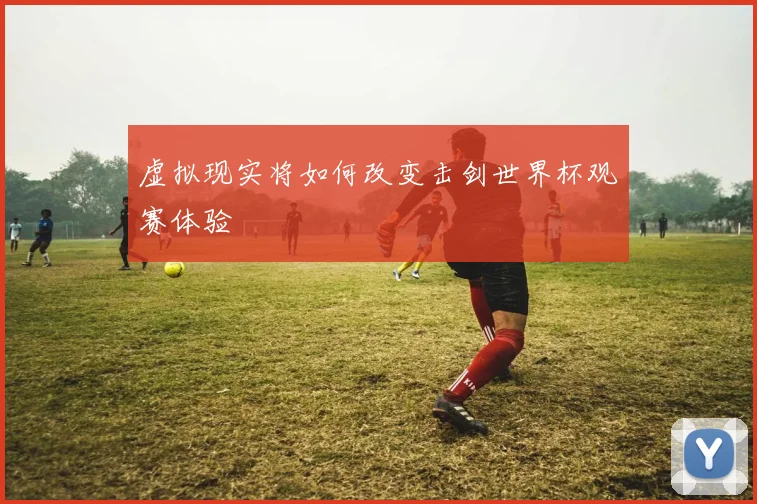 虚拟现实将如何改变击剑世界杯观赛体验