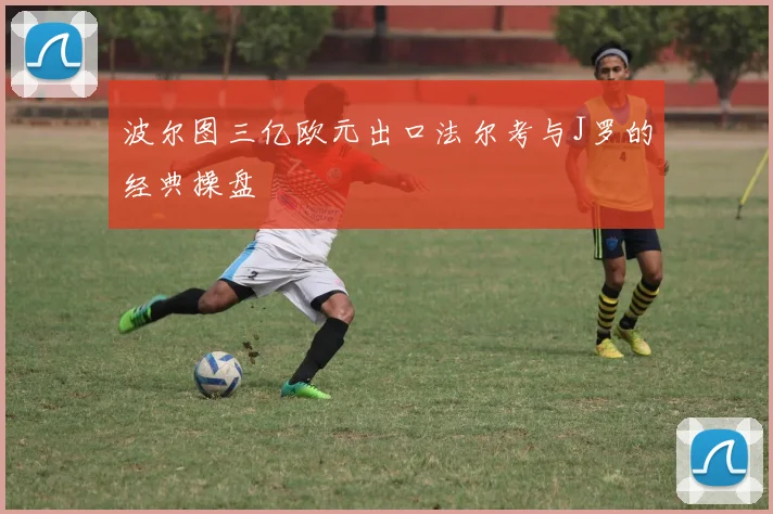 波尔图三亿欧元出口法尔考与J罗的经典操盘