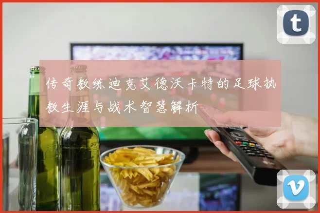 传奇教练迪克艾德沃卡特的足球执教生涯与战术智慧解析