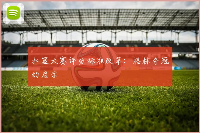 扣篮大赛评分标准改革：格林夺冠的启示