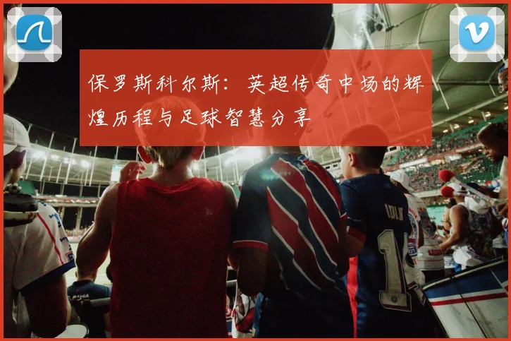 保罗斯科尔斯：英超传奇中场的辉煌历程与足球智慧分享