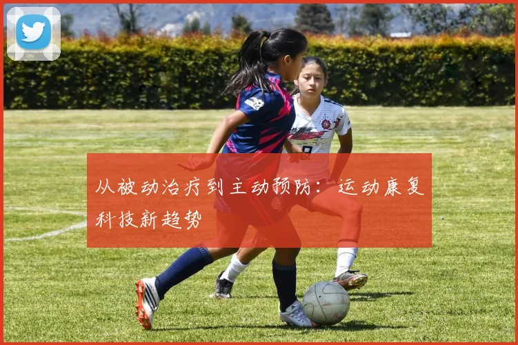 从被动治疗到主动预防：运动康复科技新趋势