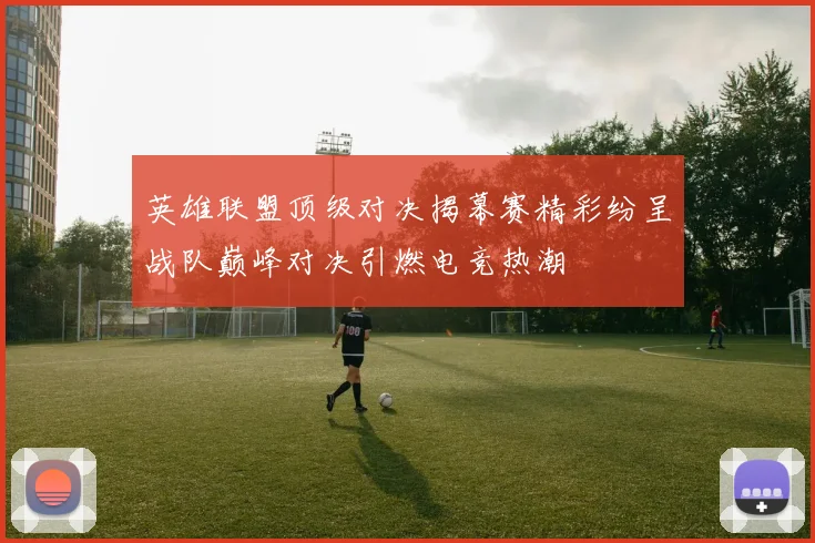 英雄联盟顶级对决揭幕赛精彩纷呈战队巅峰对决引燃电竞热潮