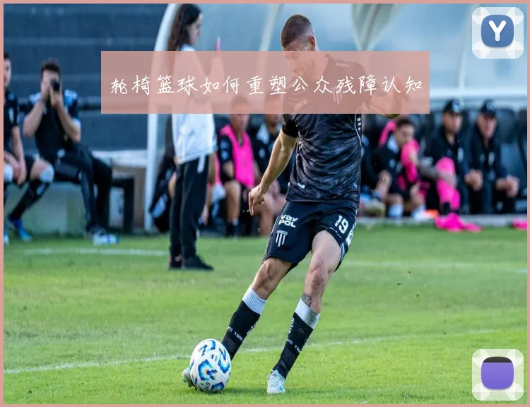 轮椅篮球如何重塑公众残障认知