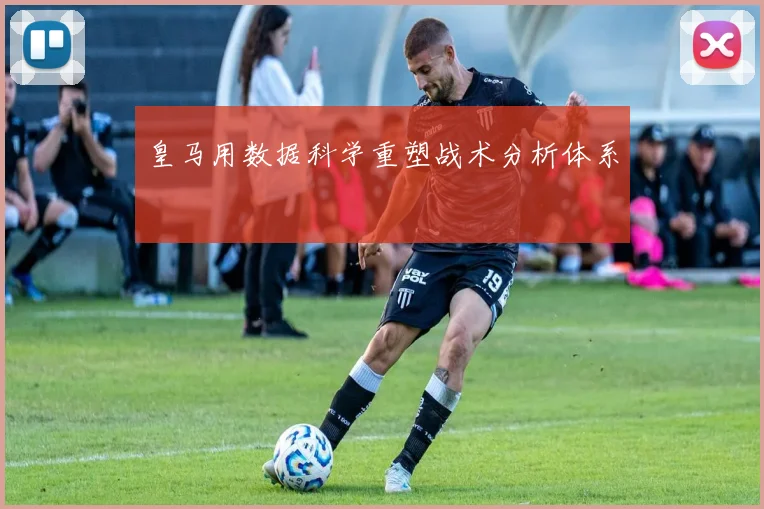 皇马用数据科学重塑战术分析体系