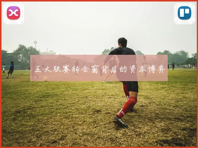 五大联赛转会窗背后的资本博弈