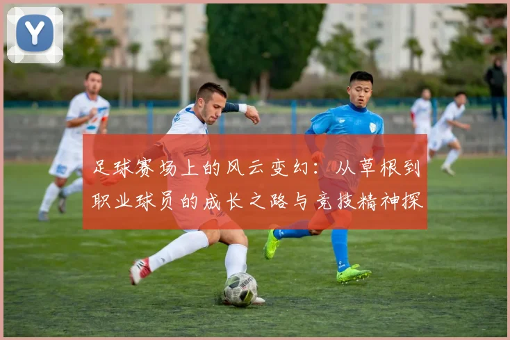 足球赛场上的风云变幻：从草根到职业球员的成长之路与竞技精神探讨
