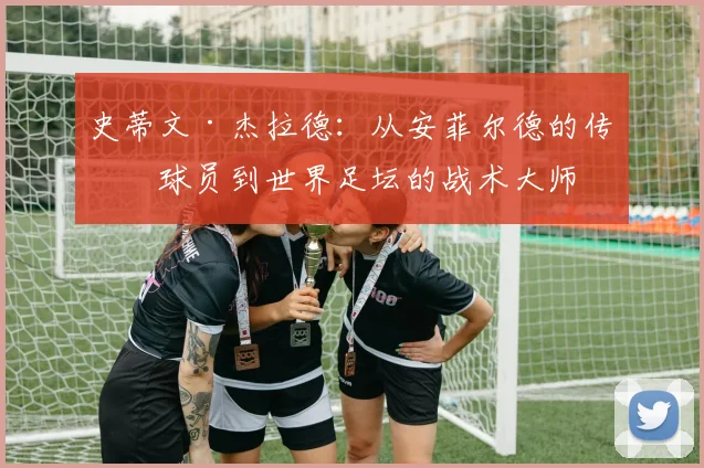 史蒂文·杰拉德：从安菲尔德的传奇球员到世界足坛的战术大师