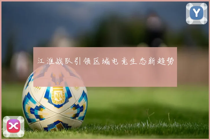 江淮战队引领区域电竞生态新趋势