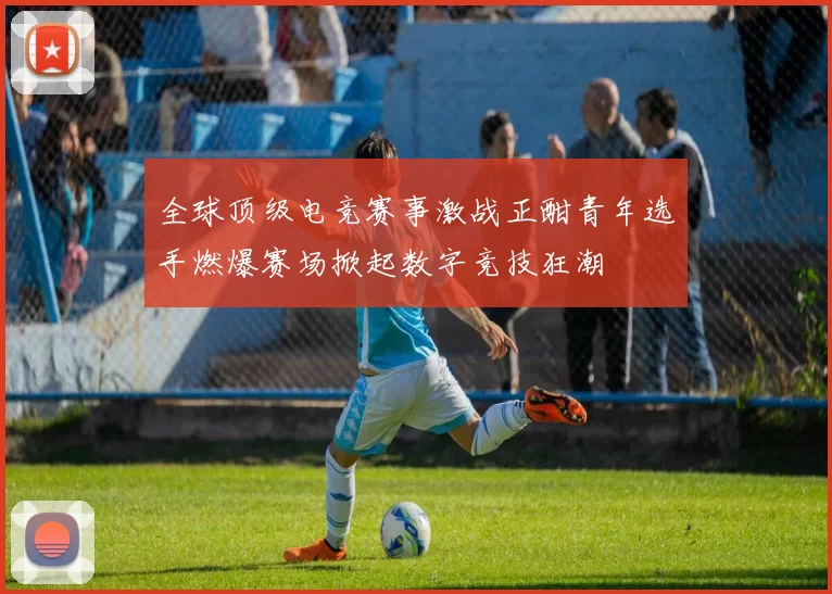 全球顶级电竞赛事激战正酣青年选手燃爆赛场掀起数字竞技狂潮