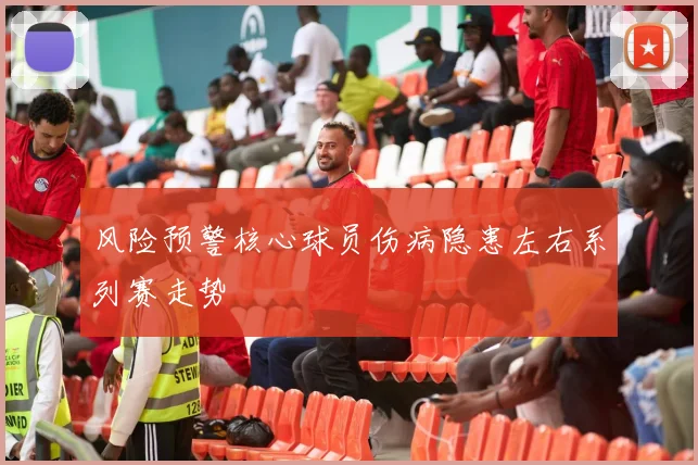 风险预警核心球员伤病隐患左右系列赛走势