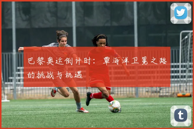 巴黎奥运倒计时：覃海洋卫冕之路的挑战与机遇