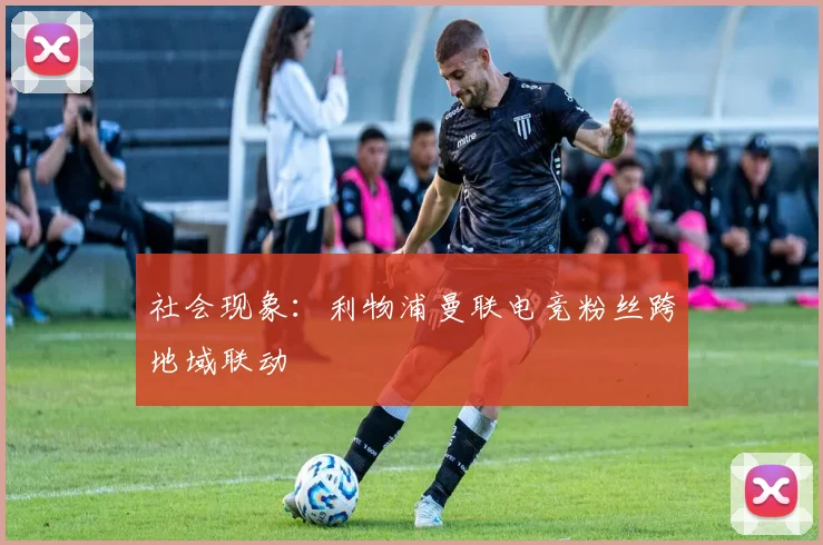 社会现象：利物浦曼联电竞粉丝跨地域联动