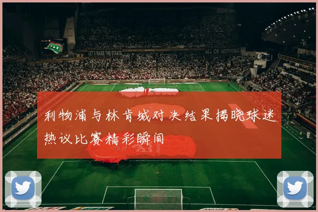 利物浦与林肯城对决结果揭晓球迷热议比赛精彩瞬间