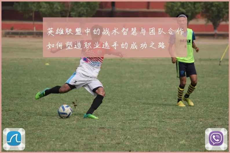 英雄联盟中的战术智慧与团队合作如何塑造职业选手的成功之路