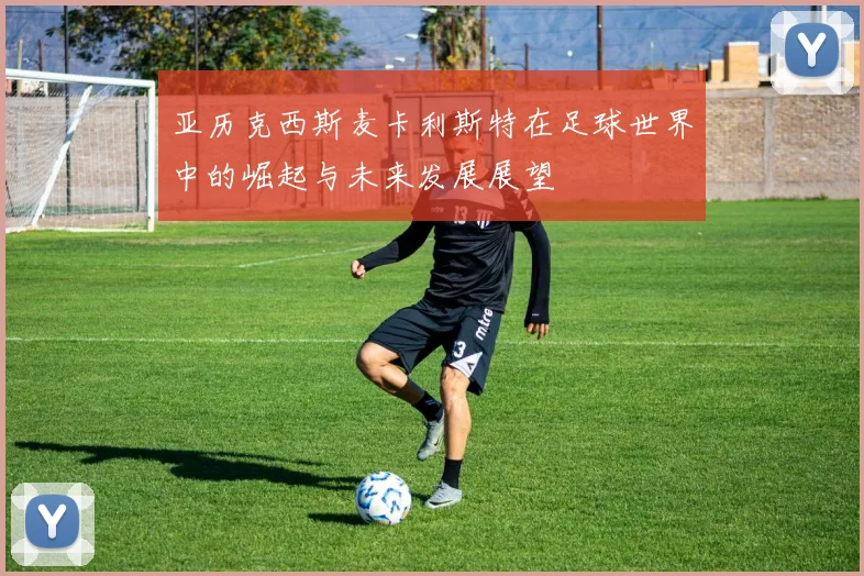 亚历克西斯麦卡利斯特在足球世界中的崛起与未来发展展望
