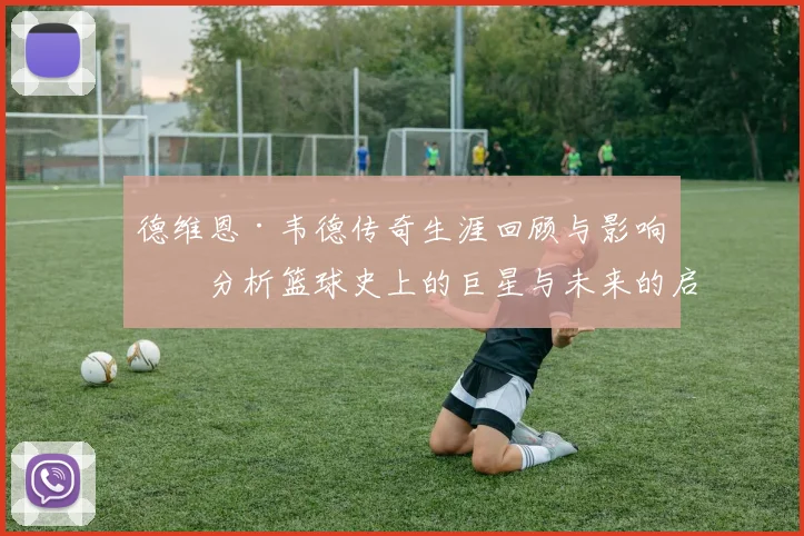 德维恩·韦德传奇生涯回顾与影响力分析篮球史上的巨星与未来的启示
