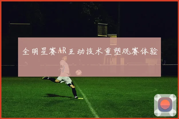 全明星赛AR互动技术重塑观赛体验