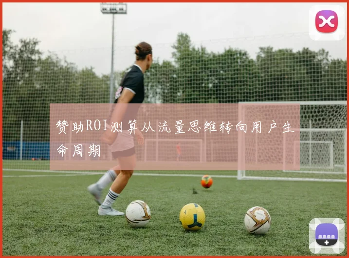 赞助ROI测算从流量思维转向用户生命周期