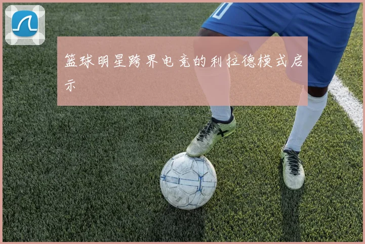 篮球明星跨界电竞的利拉德模式启示