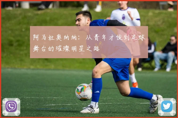 阿马杜奥纳纳：从青年才俊到足球舞台的璀璨明星之路