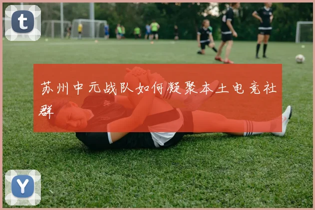 苏州中元战队如何凝聚本土电竞社群
